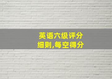 英语六级评分细则,每空得分