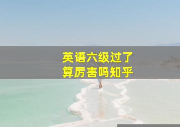 英语六级过了算厉害吗知乎