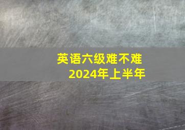 英语六级难不难2024年上半年