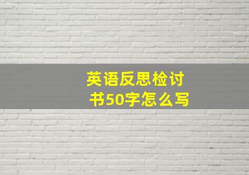 英语反思检讨书50字怎么写