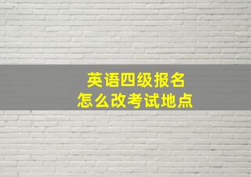 英语四级报名怎么改考试地点