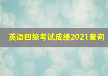 英语四级考试成绩2021查询