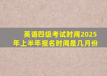 英语四级考试时间2025年上半年报名时间是几月份