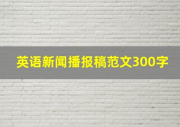 英语新闻播报稿范文300字