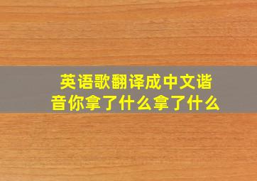 英语歌翻译成中文谐音你拿了什么拿了什么