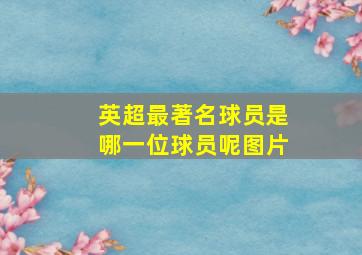 英超最著名球员是哪一位球员呢图片