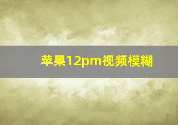 苹果12pm视频模糊