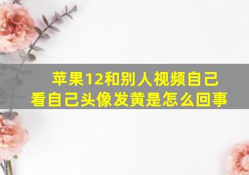 苹果12和别人视频自己看自己头像发黄是怎么回事