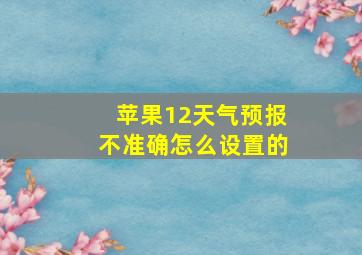 苹果12天气预报不准确怎么设置的