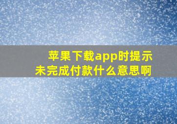 苹果下载app时提示未完成付款什么意思啊