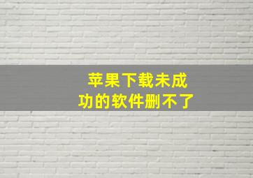 苹果下载未成功的软件删不了