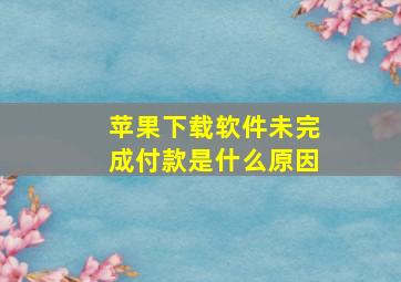 苹果下载软件未完成付款是什么原因