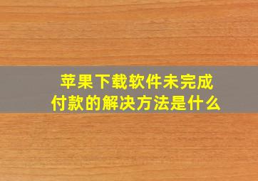 苹果下载软件未完成付款的解决方法是什么