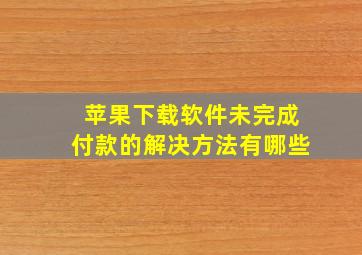 苹果下载软件未完成付款的解决方法有哪些