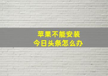 苹果不能安装今日头条怎么办