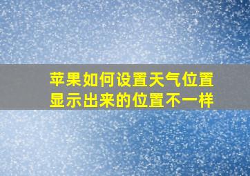 苹果如何设置天气位置显示出来的位置不一样