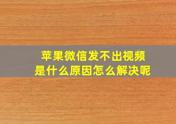 苹果微信发不出视频是什么原因怎么解决呢