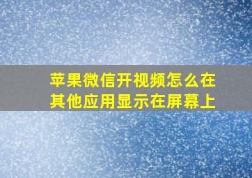 苹果微信开视频怎么在其他应用显示在屏幕上