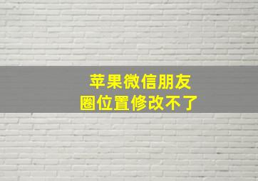 苹果微信朋友圈位置修改不了