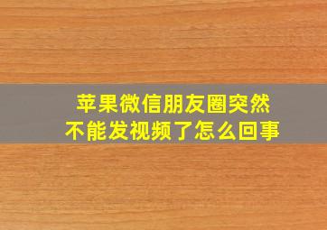 苹果微信朋友圈突然不能发视频了怎么回事