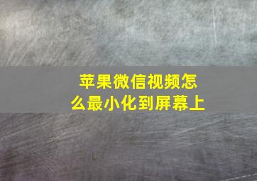 苹果微信视频怎么最小化到屏幕上