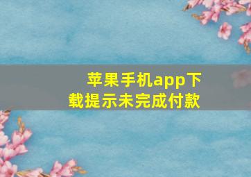 苹果手机app下载提示未完成付款