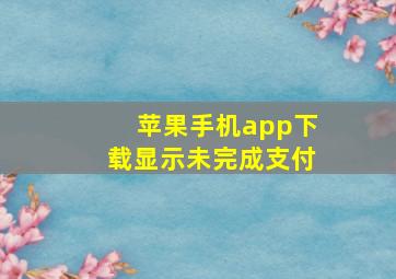 苹果手机app下载显示未完成支付