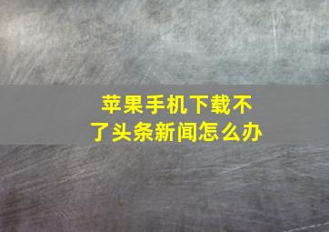 苹果手机下载不了头条新闻怎么办