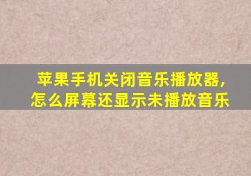 苹果手机关闭音乐播放器,怎么屏幕还显示未播放音乐