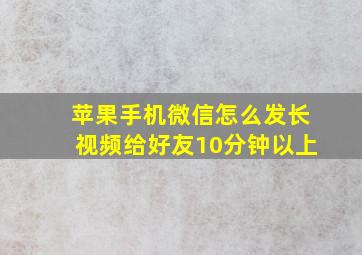 苹果手机微信怎么发长视频给好友10分钟以上