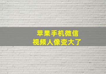 苹果手机微信视频人像变大了