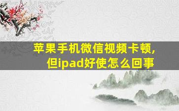 苹果手机微信视频卡顿,但ipad好使怎么回事