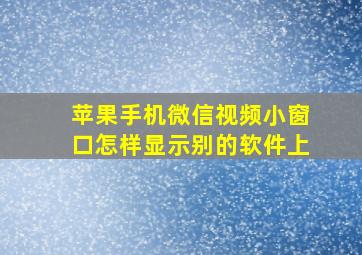 苹果手机微信视频小窗口怎样显示别的软件上