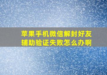 苹果手机微信解封好友辅助验证失败怎么办啊