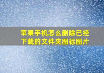 苹果手机怎么删除已经下载的文件夹图标图片