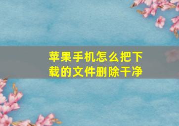 苹果手机怎么把下载的文件删除干净