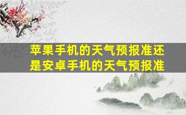 苹果手机的天气预报准还是安卓手机的天气预报准