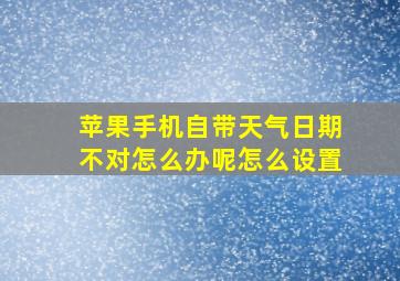 苹果手机自带天气日期不对怎么办呢怎么设置