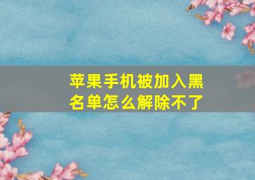 苹果手机被加入黑名单怎么解除不了