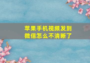 苹果手机视频发到微信怎么不清晰了