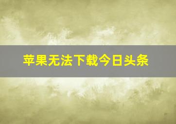 苹果无法下载今日头条