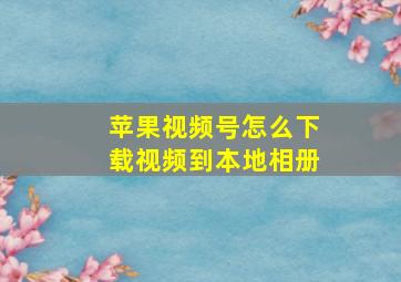 苹果视频号怎么下载视频到本地相册