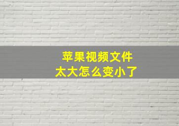 苹果视频文件太大怎么变小了