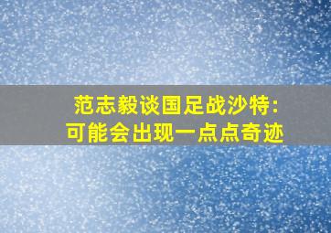 范志毅谈国足战沙特:可能会出现一点点奇迹