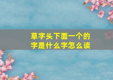 草字头下面一个的字是什么字怎么读