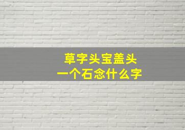 草字头宝盖头一个石念什么字