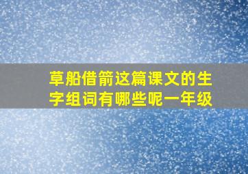 草船借箭这篇课文的生字组词有哪些呢一年级