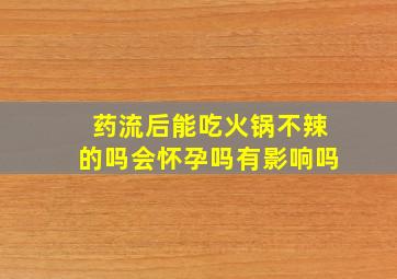 药流后能吃火锅不辣的吗会怀孕吗有影响吗