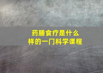 药膳食疗是什么样的一门科学课程