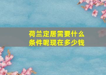 荷兰定居需要什么条件呢现在多少钱